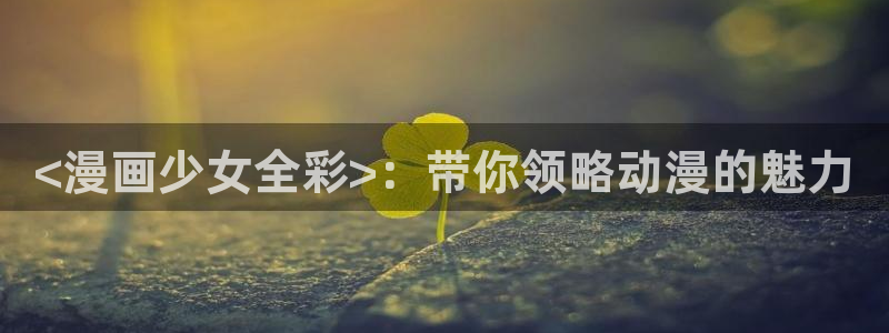 3d动漫韩漫在线观看完整版免费：<漫画少女全彩>：带你领略动漫的魅力