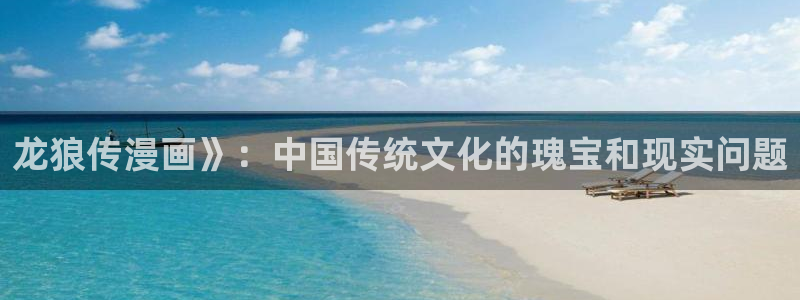 韩漫驿站免费漫画：龙狼传漫画》：中国传统文化的瑰宝和现实问题