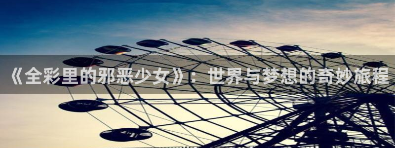 韩漫阅读免费版漫画台：《全彩里的邪恶少女》：世界与梦想的奇妙旅程