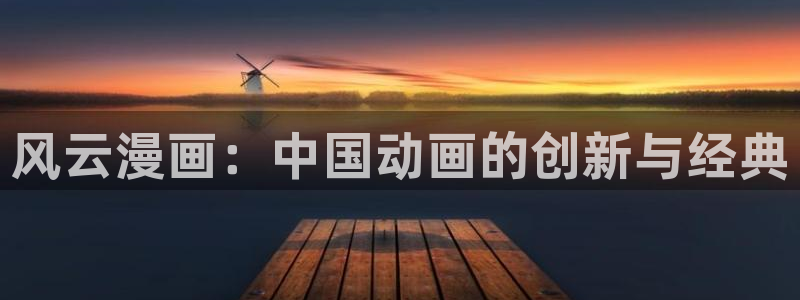 韩漫画免费网站免费观看：风云漫画：中国动画的创新与经典