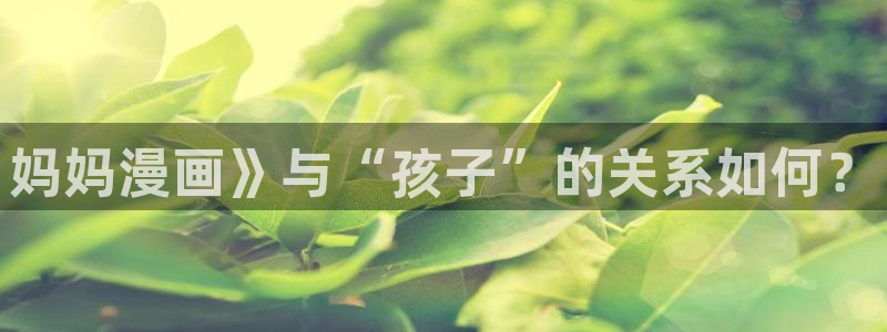 韩漫日漫在线观看：妈妈漫画》与“孩子”的关系如何？