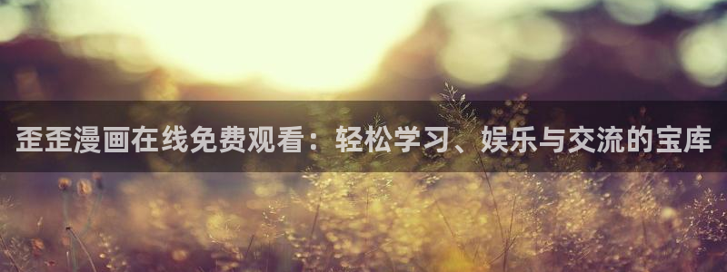日漫韩漫在线免费观看：歪歪漫画在线免费观看：轻松学习、娱乐与交流的宝库