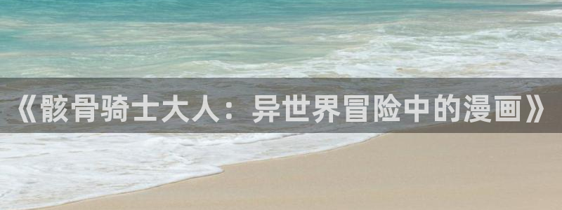 国外韩漫网站：《骸骨骑士大人：异世界冒险中的漫画》