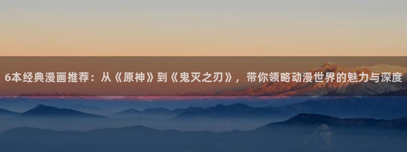 3d日韩漫画免费网站：6本经典漫画推荐：从《原神》到《鬼灭之刃》，带你领略动漫世界的魅力与深度